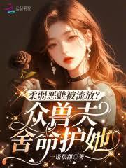 柔弱恶雌被流放?众兽夫捨命护她